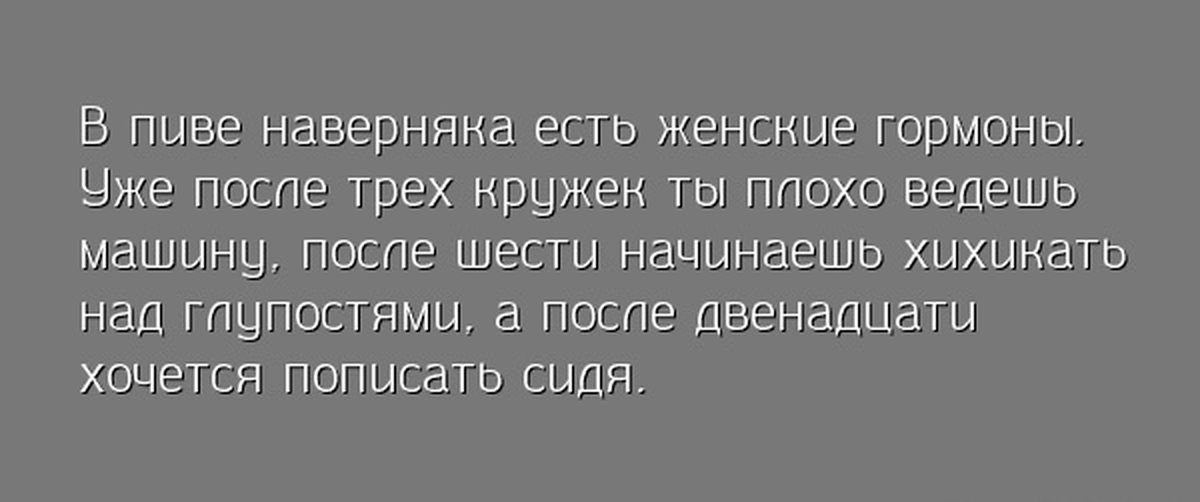 В пиве наверняна есть женские гормоны Цже поте грех крыжен ГЫ плохо ведешь машину после шести начинаешь хихикать над тпупостямы а посте Двенадцати хочется пописать сидя