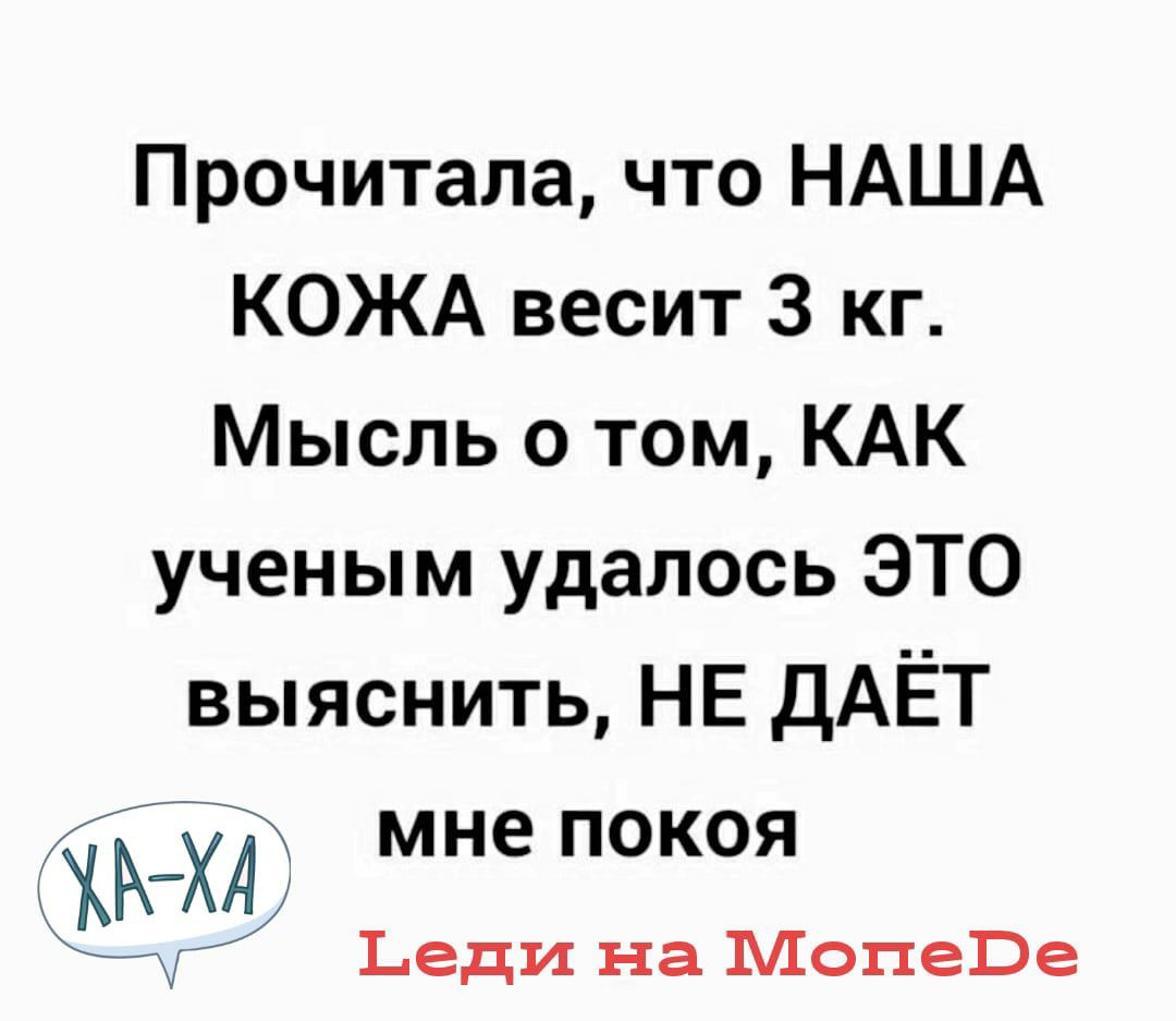Прочитала что НАША КОЖА весит 3 кг Мысль о том КАК ученым удалось ЭТО выяснить НЕ ДАЁТ ЖРгХі мне покоя Ьеди на Мопеве