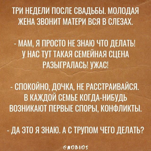 ТРИ НЕДЕЛИ ПОСЛЕ СВАДЬБЫ МОЛОДАЯ ЖЕНА ЗВОНИТ МАТЕРИ ВСЯ В СЛЕЗАХ МАМ Я ПРОСТО НЕ ЗНАК ЧТО дЕЛАТЫ У НАС ТУТ ТАКАЯ СЕМЕИНАЯ СЦЕНА РАЗЫГРАЛАСЫМУЖАС 0ПОКОЙНО ДОЧКА НЕ РАОБТРАИВАЙСЯ В КАЖДОЙ СЕМЬЕ КОГДАНИБУДЬ ВОЗНИКАЮТ ПЕРВЫЕ ОПОРЫ КОНФЛИКТЫ ДА ЭТО Я ЗНАЮ А С ТРУПОМ ЧЕГО ДЕЛАТЬ ЕЛОЫОЪ