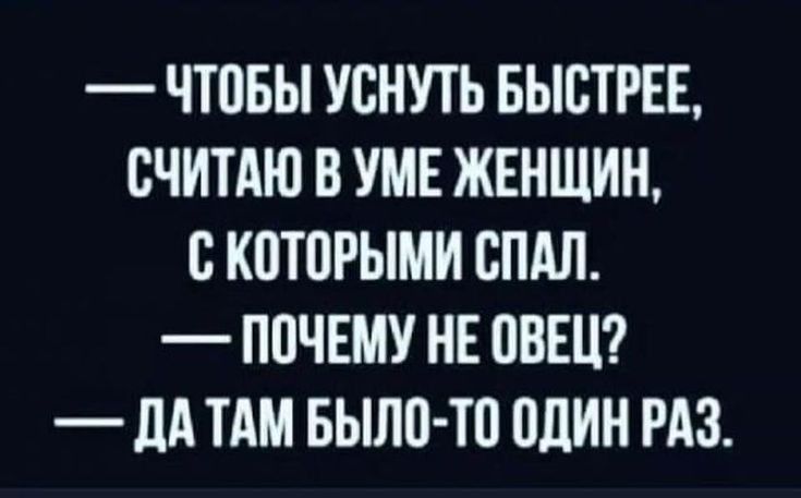 ЧТПБЫ УСНУТЬ БЫСТРЕЕ ВЧИТАЮ В УМЕ ЖЕНЩИН С КОТОРЫМИ СПАЛ ППЧЕМУ НЕ ППШ _ дд ТАМ БЫЛИ ТП ОДИН РАЗ
