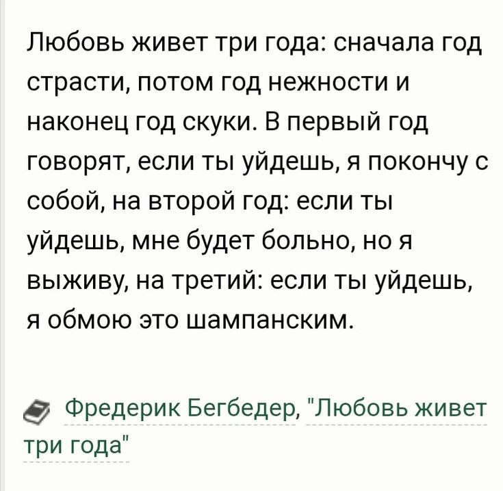 Любовь живет три года сначала год страсти потом год нежности и наконец год скуки В первый год говорят если ты уйдешь я покончу с собой на второй год если ты уйдешь мне будет больно но я выживу на третий если ты уйдешь я обмою это шампанским Фредерик Бегбедер Любовь живет три года