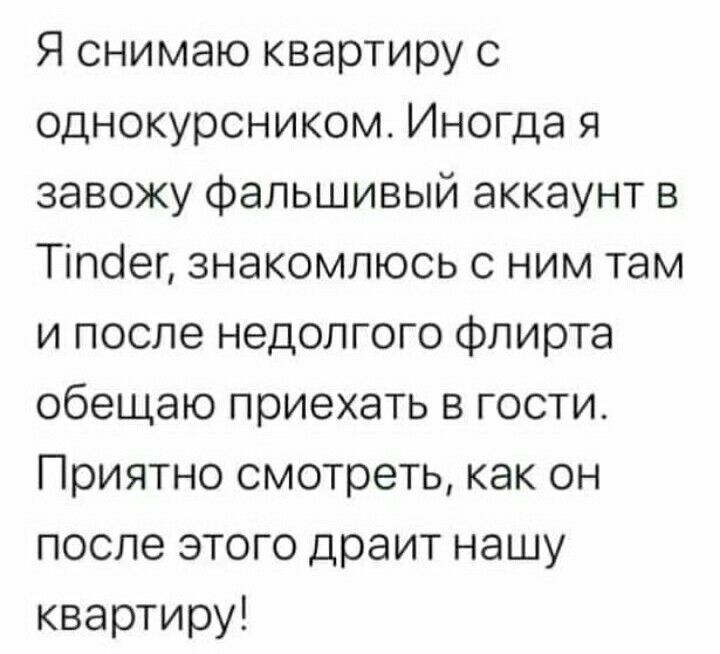 Я снимаю квартиру с однокурсникомь Иногда я завожу фальшивый аккаунт в Тіпсіег знакомлюсь с ним там и после недолгого Флирта обещаю приехать в гости Приятно смотреть как он после этого драит нашу квартиру