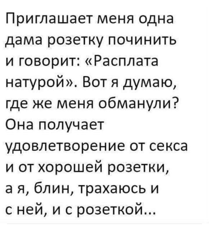 Приглашает меня одна дама розетку починить и говорит Расплата натурой Вот я думаю где же меня обманули Она получает удовлетворение от секса и от хорошей розетки а я блин трахаюсь и с ней и с розеткой