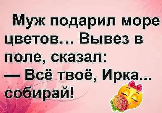 Муж подарил море цветов Вывез в поле сказал Всё твоё Ирка