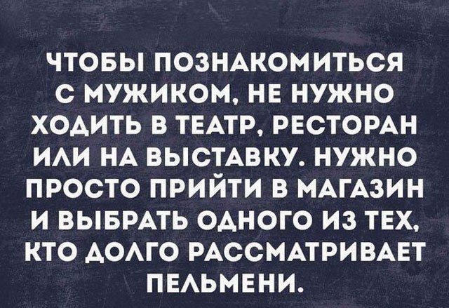 ЧТОБЫ ПОЗНАКОМИТЬСЯ С МУЖИКОМ НЕ НУЖНО ХОАИТЬ В ТЕАТР РЕСТОРАН ИАИ НА ВЫСТАВКУ НУЖНО ПРОСТО ПРИЙТИ В МАГАЗИН И ВЫБРАТЬ ОАНОГО ИЗ ТЕХ КТО АОАГО РАССМАТРИВАЕТ ПЕАЬМЕНИ Ыоіоцш