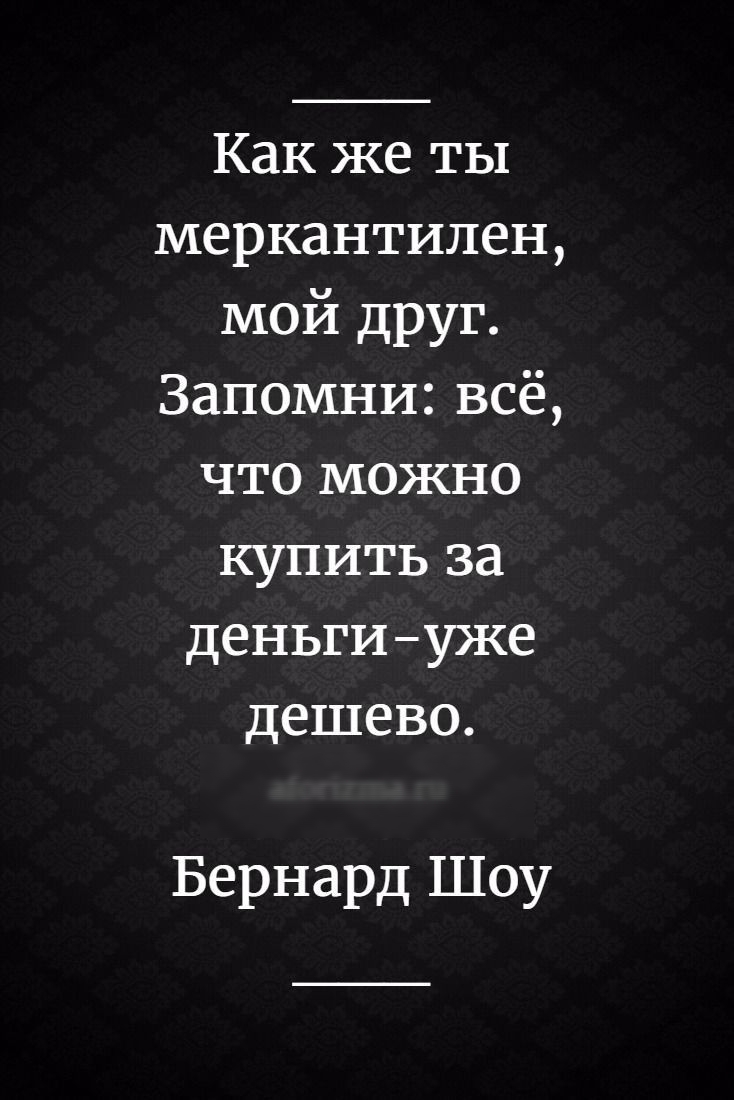 Как же ты меркантилен мой друг Запомни всё что можно купить за деньгиуже дешево Бернард Шоу