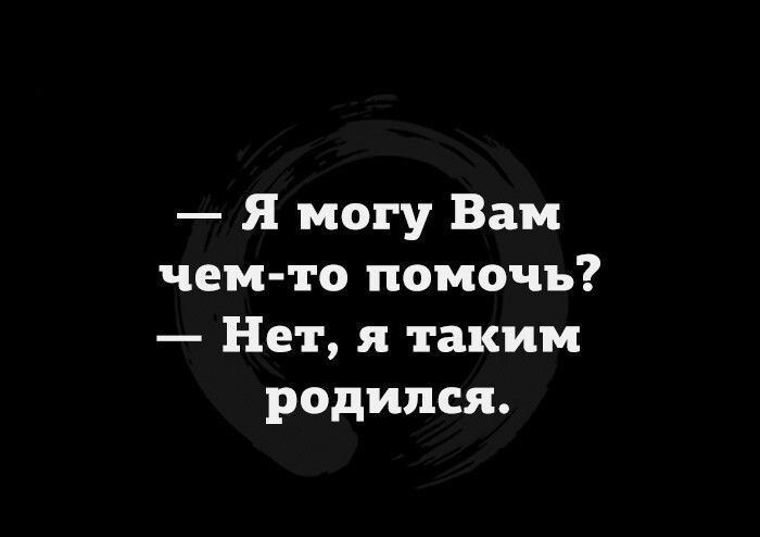 Я могу Вам чем то помочь Нет и таким родился