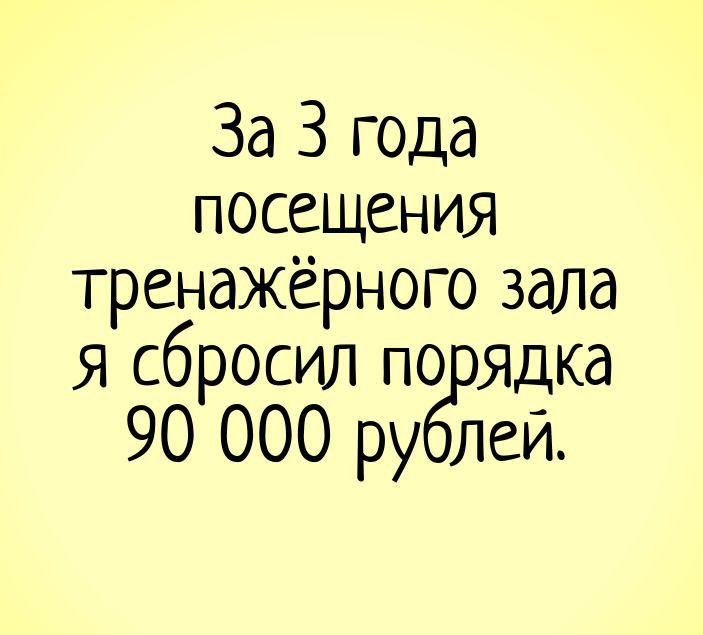 За 3 года посещения тренажёрного зала я сбросил по ядка 90 000 ру лей
