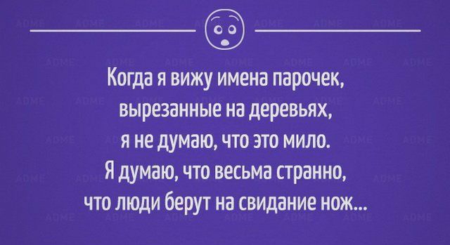 _ Когда я вижу имена парочек вырезанные на деревьях я не думаю что это мило Ядумаю что весьма странно что пищи берут на свидание нож АПМЕ т