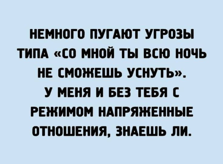 НЕМНОГП ПУГАЮТ УГРОЗЫ ТИПА СО мной ТЫ всю ночь НЕ СМОЖЕШЬ УСНУТЬ У МЕНЯ И БЕЗ ТЕБЯ С РЕЖИМОМ НАПРЯЖЕННЫЕ ПТНПШЕНИЯ ЗНАЕШЬ ЛИ
