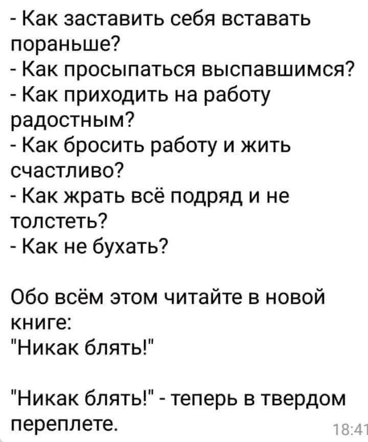 Как заставить себя вставать пораньше Как просыпаться выспавшимся Как приходить на работу радостным Как бросить работу и жить счастливо Как жрать всё подряд и не топстеть Как не бухать Обо всём этом читайте в новой книге Никак блять Никак блять теперь в твердом переплете
