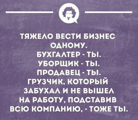 ТЯЖЕАО ВЕСТИ БИЗНЕС ОАНОМУ БУХГААТЕР ТЫ УБОРЩИК ТЫ ПРОДАВЕЦ ТЫ ГРУЗЧИК КОТОРЫЙ ЗАБУХАА И НЕ ВЫШЕ НА РАБОТУ ПОАСТАВИВ ВСЮ КОМПАНИЮ ТОЖЕ ТЫ шициопнн