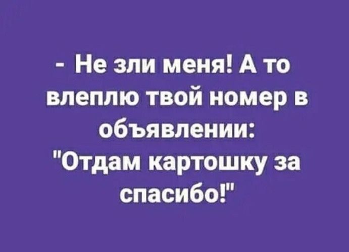 Не зли меня А то впеппю твой номер в объявлении Отдам картошку за спасибо