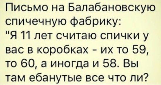 Письмо на Бапабановскую спичечную фабрику Я 11 лет считаю спички у вас в коробках их то 59 то 60 а иногда и 58 Вы там ебанутые все что ли