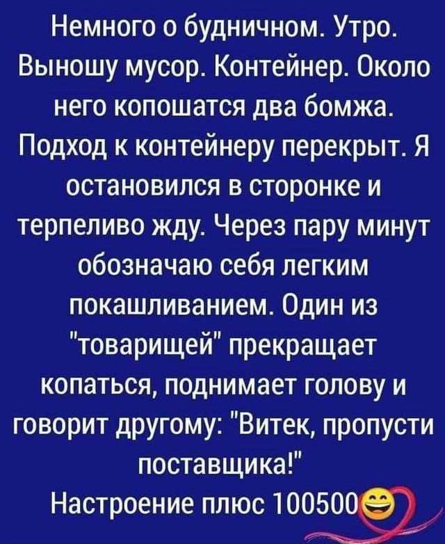 Немного о будничном Утро Выношу мусор Контейнер Около него копошатся два бомжа Подход к контейнеру перекрыт Я остановился в сторонке и терпеливо жду Через пару минут обозначаю себя легким покашливанием Один из товарищей прекращает копаться поднимает голову и говорит другому Витек пропусти поставщика Настроение плюс