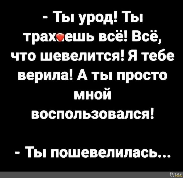 Ты урод Ты трах ешь всё Всё что шевелится Я тебе верила А ты просто мной воспользовался ТЫ ПОШЕВЕЛИЛЗСЬ Ва