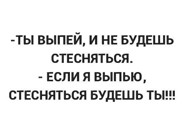 ТЫ ВЫПЕЙ И НЕ БУДЕШЬ СТЕСНЯТЬСЯ ЕСЛИ Я ВЫПЬЮ СТЕСНЯТЬСЯ БУДЕШЬ ТЫ