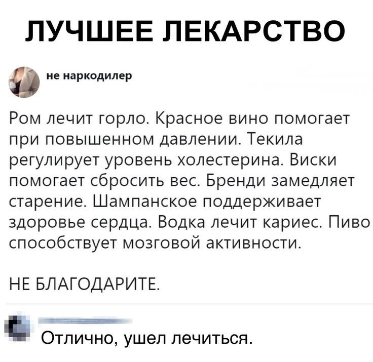 ЛУЧШЕЕ ЛЕКАРСТВО Ром лечит горло Красное вино помогает при повышенном давлении Текила регулирует уровень холестерина Виски помогает сбросить вес Бренди замедляет старение Шампанское поддерживает здоровье сердца Водка лечит кариес Пиво способствует мозговой активности НЕ БЛАГОДАРИТЕ Отлично ушеп лечиться