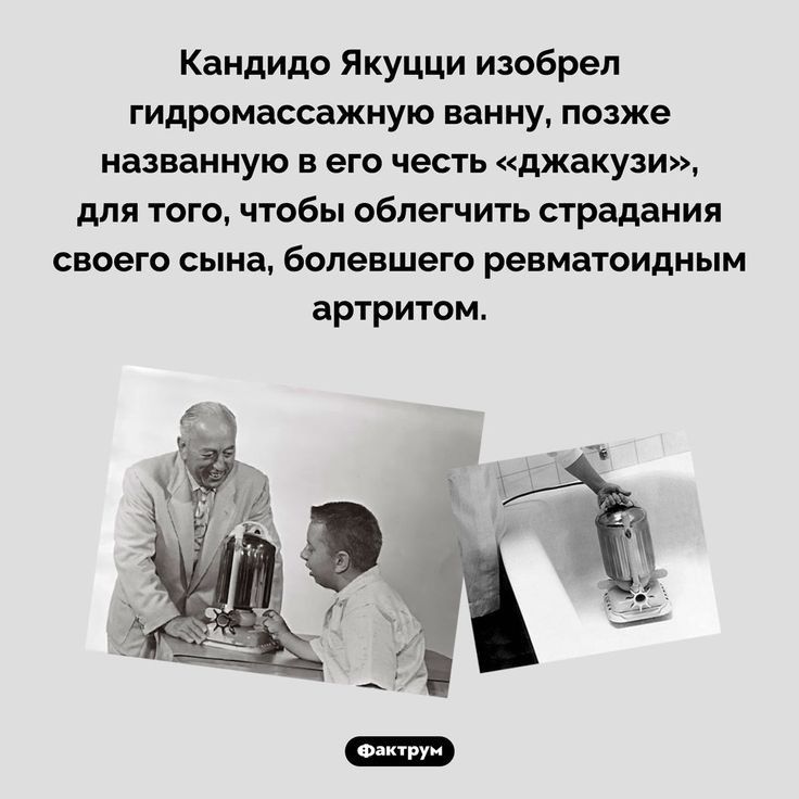 Кандида Якуцци изобрел гидромассажную ванну позже названную в его честь джакузи для того чтобы облегчить страдания своего сына болевшвго ревматоидным артритом