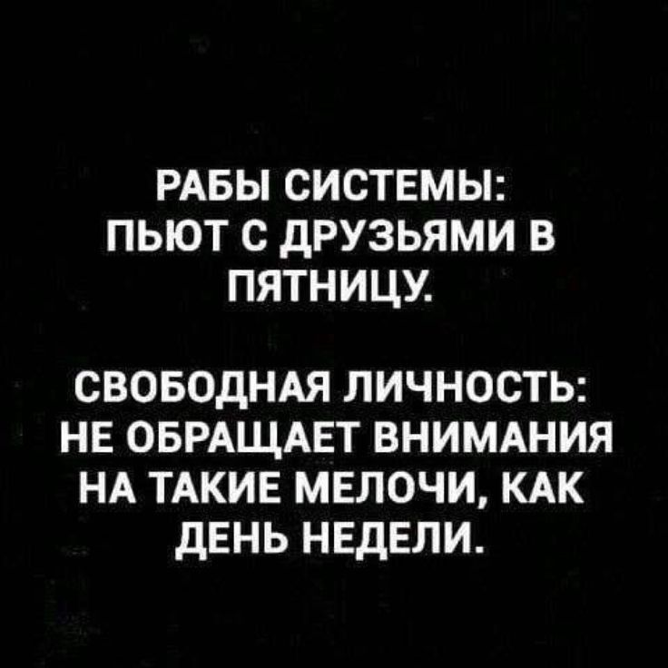 РАБЫ СИСТЕМЫ ПЬЮТ С дРУЗЬЯМИ В ПЯТНИЦУ СВОБОДНАЯ ЛИЧНОСТЬ НЕ ОБРАЩАЕТ ВНИМАНИЯ НА ТАКИЕ МЕЛОЧИ КАК ДЕНЬ НЕДЕЛИ