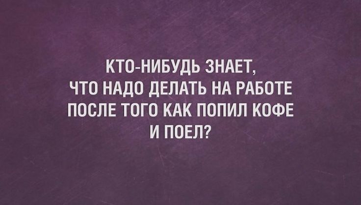 КТО НИБУДЬ ЗНАЕТ ЧТО НАДО ДЕЛАТЬ НА РАБОТЕ ПОСЛЕ ТОГО КАК ПОПИЛ КОФЕ И ПОЕЛ7