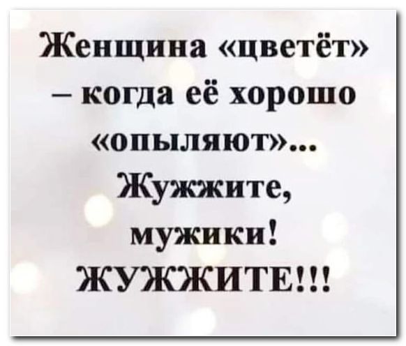 Женщина цветёт когда её хорошо ОЦЬЦЛЯЮТ Жужжите мужики ЖУЖЖИТЕ