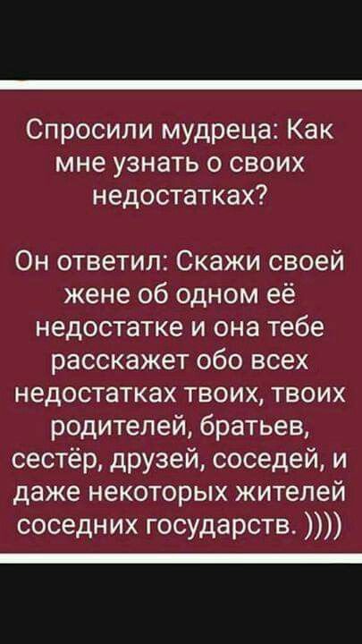 Спросили мудреца Как мне узнать о своих недостатках Он ответил Скажи своей жене об одном её недостатке и она тебе расскажет обо всех недостатках твоих твоих родителей братьев сестёр друзей соседей и даже некоторых жителей соседних государств