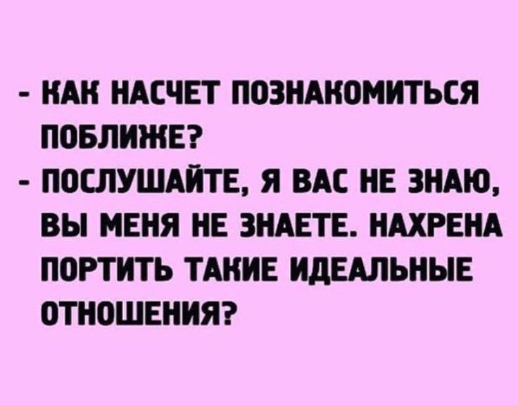 НАН НАСЧЕТ ПОЗНАКОМИТЬСЯ ПОБЛНЖЕ ПОШУШАНТЕ Я ВАС НЕ ЗНАЮ ВЫ МЕНЯ НЕ ЗНАЕТЕ НАХРЕНА ПОРТИТЬ ТАКИЕ ИДЕАЛЬНЫЕ ОТНОШЕНИЯ