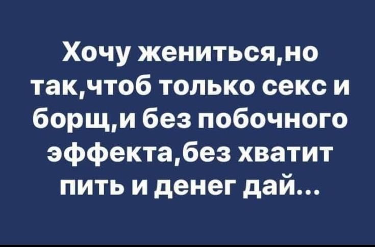 Хочу женитьсяно такчтоб только секс и борщи без побочного эффектабез хватит пить и денег дай