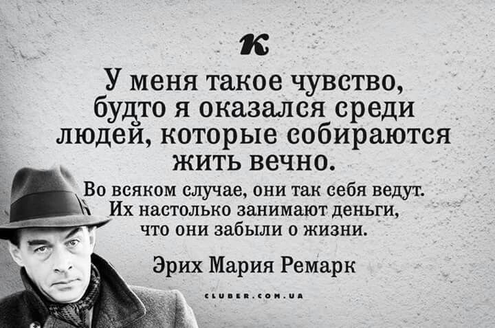 и У меня такое ЧУВСТВО будто Я оказался среди ЛЮДВИ которые собираются ЖИТЬ ВЕЧНО всяком случае они так себя недуг Их настолько занимают деньги что они забыли п жизни Эрих Мария Ремарк