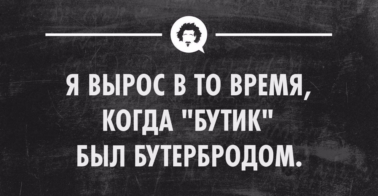 Я ВЫРОС В ТО ВРЕМЯ КОГДА БУТИК БЫЛ БУТЕРБРОДОМ _ пксмпммпмопя _