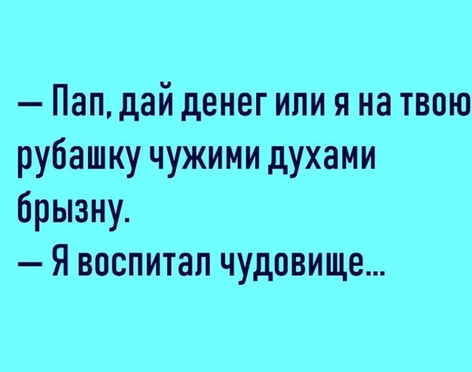 Пап дай денег или я на твою рубашку чужими духами брызну Я воспитал чудовище