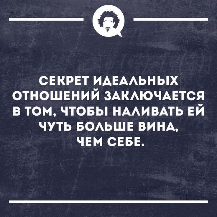 _Ф СЕКРЕТ ИАЕААЬНЫХ ОТНОШЕНИЙ ЗАКАЮЧАЕТСЯ В ТОМ ЧТОБЫ НААИВАТЬ ЕЙ ЧУТЬ БОАЬШЕ ВИНА ЧЕМ СЕБЕ