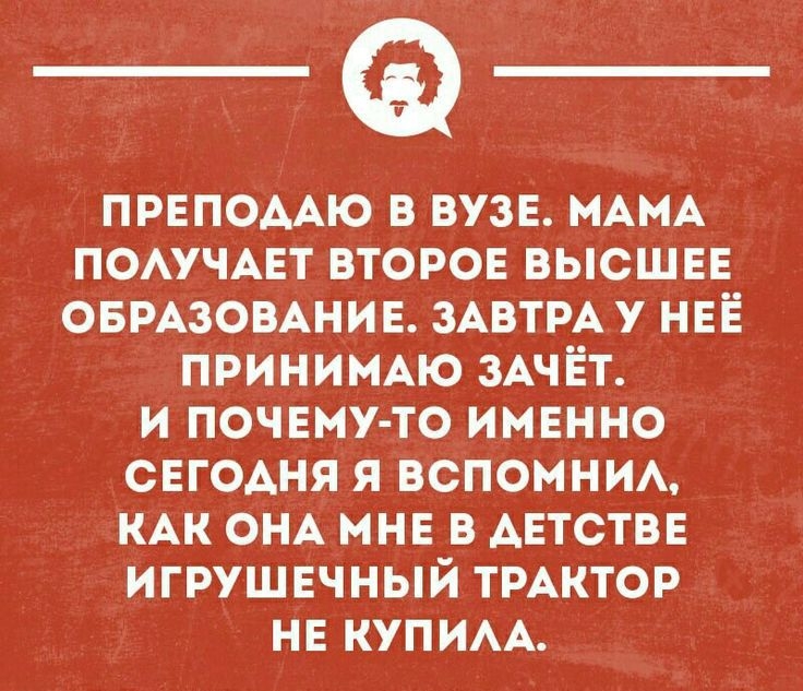 ПРЕПОААЮ В ВУЗЕ МАМА ПОАУЧАЕТ ВТОРОЕ ВЫСШЕЕ ОБРАЗОВАНИЕ ЗАВТРА У НЕЁ ПРИНИМАЮ ЗАЧЕТ И ПОЧЕМУ ТО ИМЕННО СЕГОАНЯ Я ВСПОМНИА КАК ОНА МНЕ В АЕТСТВЕ ИГРУШЕЧНЫЙ ТРАКТОР НЕ КУПИАА шиинопцн