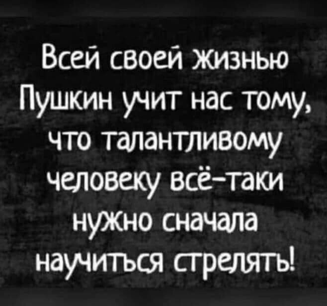 Всей своей жизнью Пушкин учит нас тому что талантливому человеку всё таки нуЖно сначала научитъся стрелягь