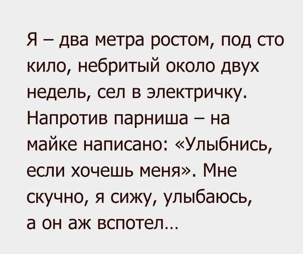 Я два метра росгом под его кило небритый около двух недель сел в электричку Напротив парниша на майке написано Улыбнись если хочешь меня Мне скучно я сищ улыбаюсь а он аж вспотеп