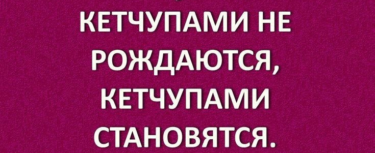 КЕТЧУПАМИ НЕ РОЖДАЮТСЯ КЕТЧУПАМИ СТАНОВЯТСЯ 1гапіуЕ