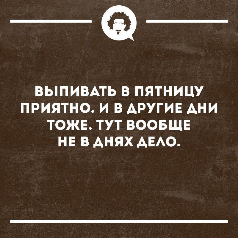 _Ф ВЫПИВАТЬ В ПЯТНИЦУ ПРИЯТНО И В ДРУГИЕ АНИ ТОЖЕ ТУТ ВООБЩЕ НЕ В АНЯХ АЕАО