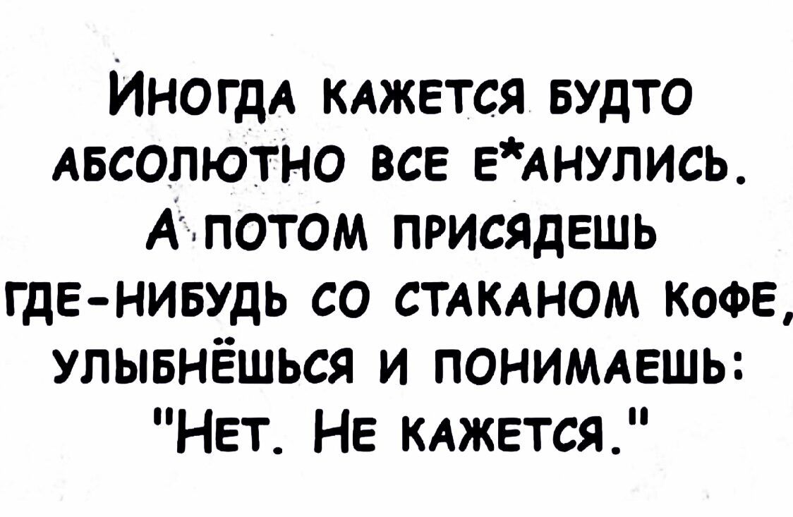 ИНОГДА КАЖЕТСЯ БУДТО Авсопютно все ЕАНУПИСЬ Аппотом присядвшь где нивудь со стдкдном КОФЕ улывнёшься и понимаешь Нет НЕ КАЖЕТСЯ