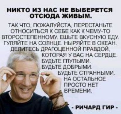 НИКТО ИЗ НАС НЕ ВЫБЕРЕТСЯ ОТСЮДА живым ТАК что ПОЖАЛУЙСТА ПЕРЕСТАНЬТЕ относиться СЕБЕ КАК чемуло втоюстепвнному ЕШЬТЕ вкусную Еду гупяите НА солнце ныряитв в ОКЕАН дЕпитесь дРАГОЦЕННОИ ПРАвдои КОТОРАЯ у ВАС нА СЕРДЦЕ БУДЬТЕ глупыми вудьш доврыми д __ БУДЬТЕ СТРАННЫМИ НА ОСТАЛЬНОЕ _ ПРОСТО НЕТ ВРЕМЕНИ РИЧАРД ГИР