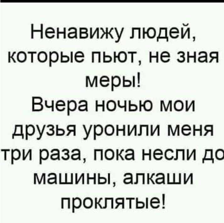 Ненавижу людей которые пьют не зная меры Вчера ночью мои друзья уронили меня три раза пока несли до машины алкаши проклятые