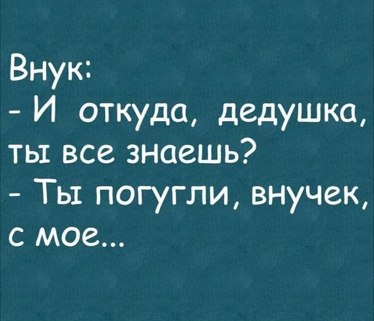 Внук И откуда дедушка ты все знаешь Ты погугли внучек с мое