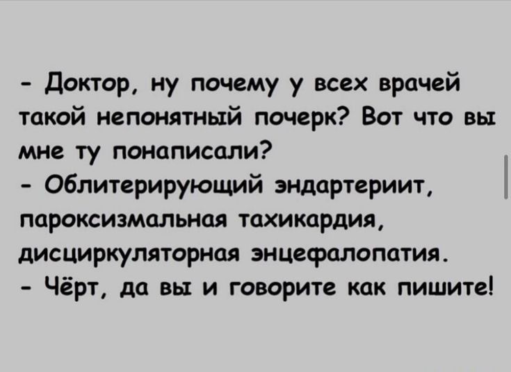 Доктор ну почему у всех врачей такой непонятный почерк Вот что вы мне ту понаписали Облитерирующий эндартериит пароксизмальиая тахикардия дисциркуляториая энцефалопатия Чёрт да вы и говорит как пишите