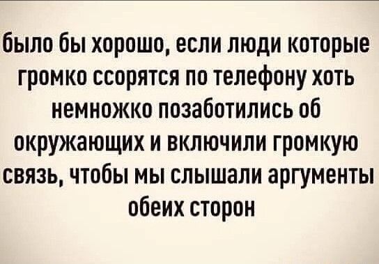 было бы хорошо если люди которые громко ссорятся по телефону хоть немножко позаботились об окружающих и включили громкую связь чтобы мы слышали аргументы обеих сторон