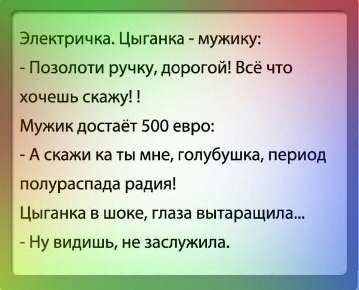 Электричка Цыганка мужику Позолоти ручку дорогой Всё что хочешь скажу Мужик достаёт 500 евро А скажи ка ты мне гопубушка период полураспада радия Цыганка в шоке таза вытаращипа Ну видишь не заслужила