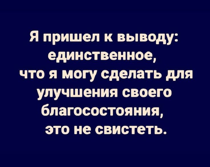 Я пришел к выводу единственное что я могу сделать для улучшения своего благосостояния это не свистеть