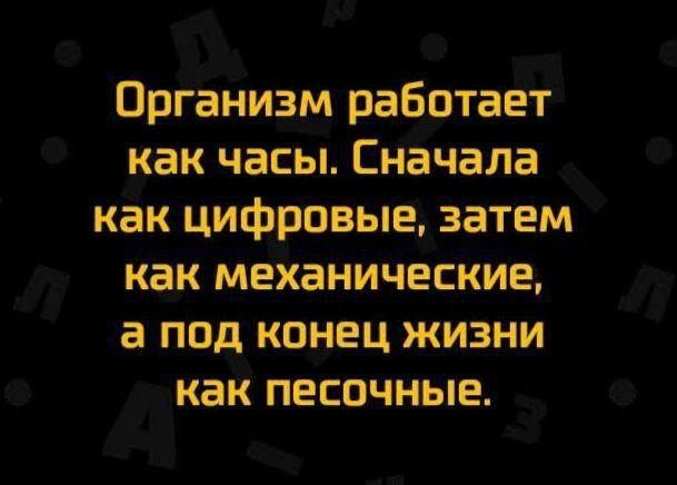 Организм работает как часы Сначала как цифровые затем как механические а под конец жизни как песочные