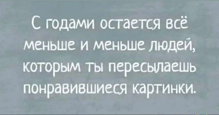 С годами остается всё меньше и меньше людей которым ты пересылаешь понравившиеся картинки