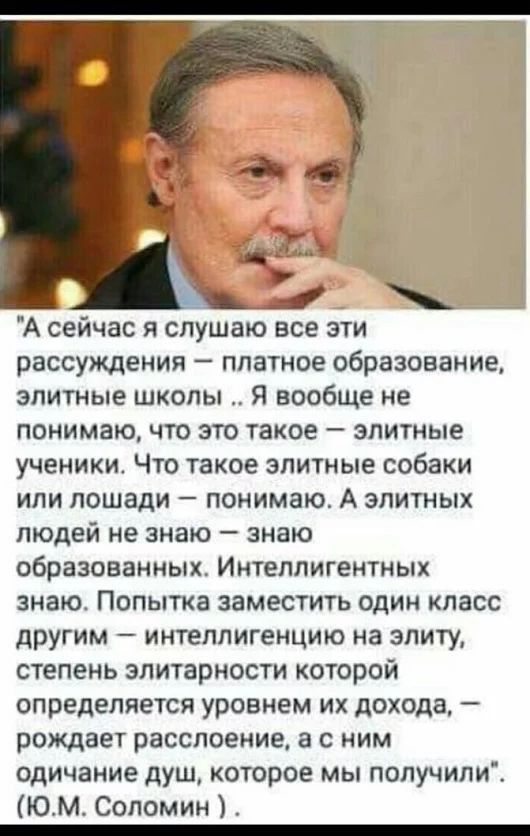 А сейчас я слушаю все эти рассуждения платное образование элитные школы Я вообще не понимаю что это такое элитные ученикит Что такое элитные собаки или лошади понимаш А элитных людей не знаю знаю образованных Интеллигентных знаю Попытка заместить один класс другим интеллигенцию на элиту степень злитарности которой определяется уровнем их дохода рождает расслоение а с ним одичание душ которое мы по