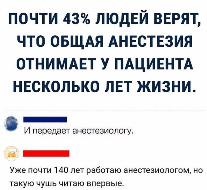 почти 43 ЛЮДЕЙ верят что ОБЩАЯ Анвствзия отниммгт У ПАЦИЕНТА нвсколько лвт жизни _ И передает анестезиологу _ _ Уже почти 140 лет работаю анестезиологом на такую чушь читаю впервые